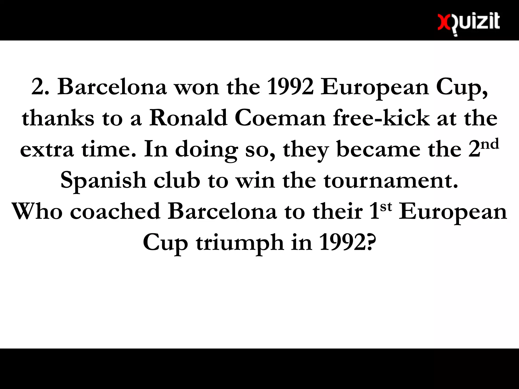 2. Barcelona won the 1992 European Cup,
thanks to a Ronald Coeman free-kick at the
extra time. In doing so, they became the 2nd
Spanish club to win the tournament.
Who coached Barcelona to their 1st European
Cup triumph in 1992?
 