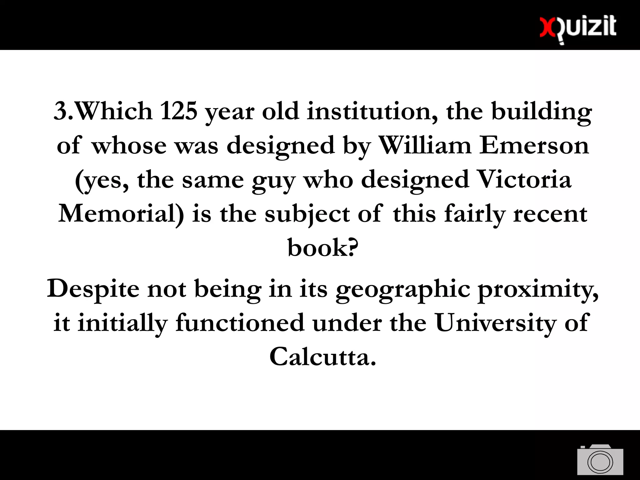 3.Which 125 year old institution, the building
of whose was designed by William Emerson
(yes, the same guy who designed Victoria
Memorial) is the subject of this fairly recent
book?
Despite not being in its geographic proximity,
it initially functioned under the University of
Calcutta.
 
