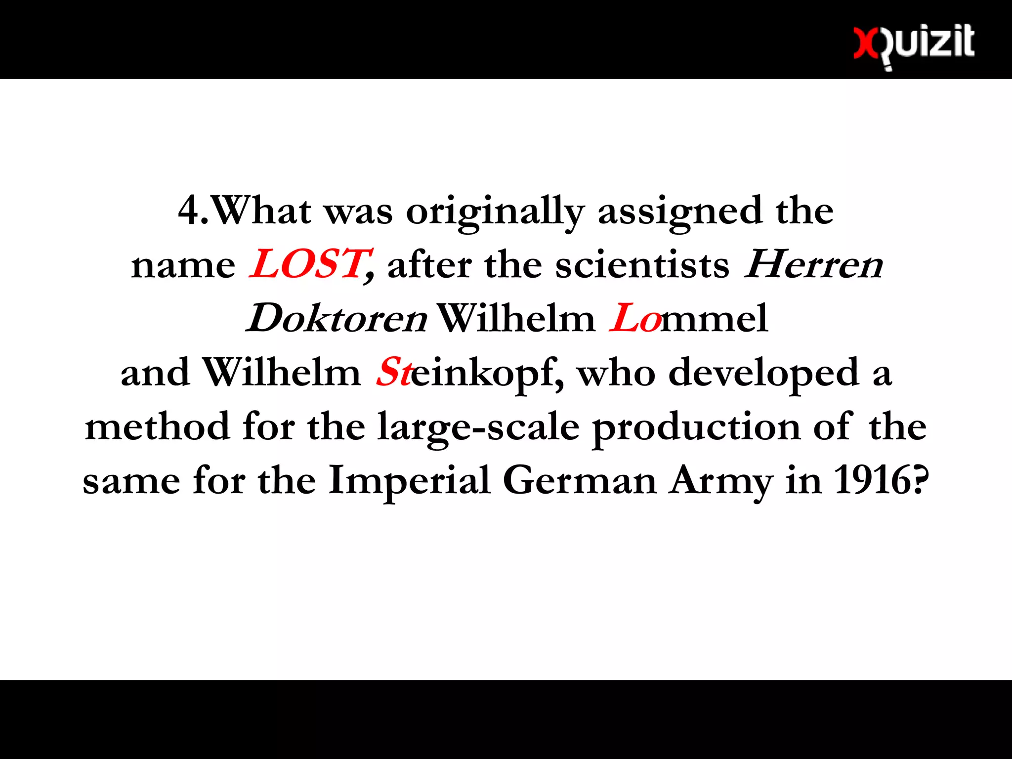 4.What was originally assigned the
name LOST, after the scientists Herren
Doktoren Wilhelm Lommel
and Wilhelm Steinkopf, who developed a
method for the large-scale production of the
same for the Imperial German Army in 1916?
 