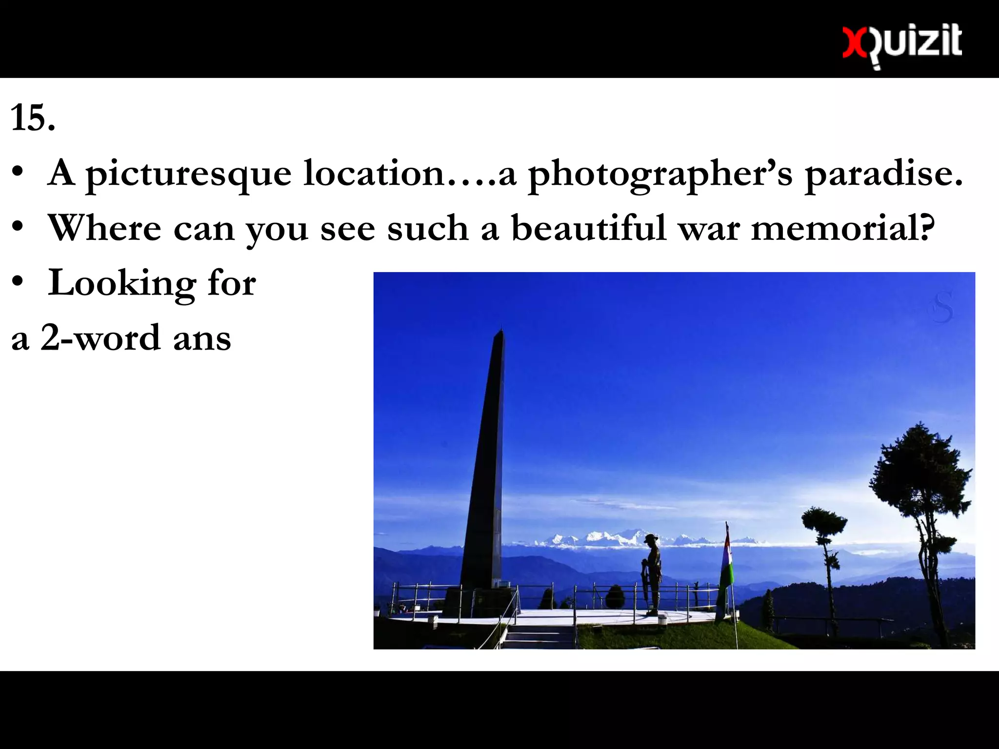 15.
• A picturesque location….a photographer’s paradise.
• Where can you see such a beautiful war memorial?
• Looking for
a 2-word ans
 