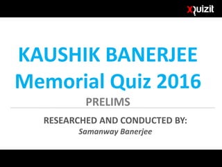 KAUSHIK BANERJEE
Memorial Quiz 2016
PRELIMS
RESEARCHED AND CONDUCTED BY:
Samanway Banerjee
 