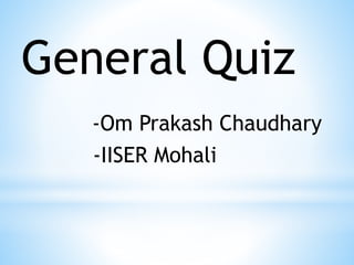 General Quiz
-Om Prakash Chaudhary
-IISER Mohali
 