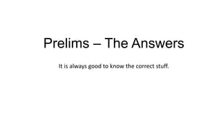 Prelims – The Answers
It is always good to know the correct stuff.
 