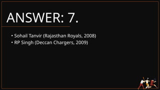 ANSWER: 7.
• Sohail Tanvir (Rajasthan Royals, 2008)
• RP Singh (Deccan Chargers, 2009)
 