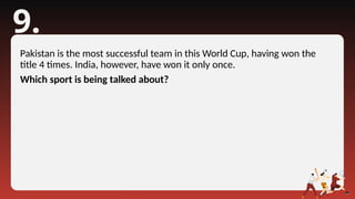 9.
Pakistan is the most successful team in this World Cup, having won the
title 4 times. India, however, have won it only once.
Which sport is being talked about?
 