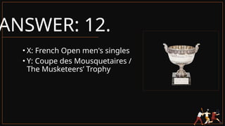 ANSWER: 12.
• X: French Open men's singles
• Y: Coupe des Mousquetaires /
The Musketeers’ Trophy
 