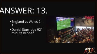 ANSWER: 13.
• England vs Wales 2-
1
• Daniel Sturridge 92´
minute winner
 