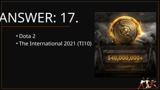ANSWER: 17.
• Dota 2
• The International 2021 (TI10)
 
