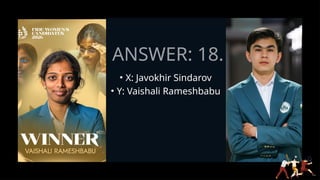 ANSWER: 18.
• X: Javokhir Sindarov
• Y: Vaishali Rameshbabu
 