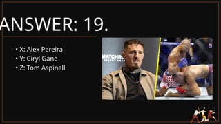 ANSWER: 19.
• X: Alex Pereira
• Y: Ciryl Gane
• Z: Tom Aspinall
 