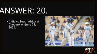 ANSWER: 20.
• India vs South Africa at
Chepauk on June 28,
2024.
 