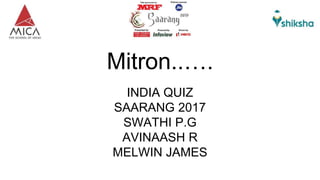 Mitron..….
INDIA QUIZ
SAARANG 2017
SWATHI P.G
AVINAASH R
MELWIN JAMES
 