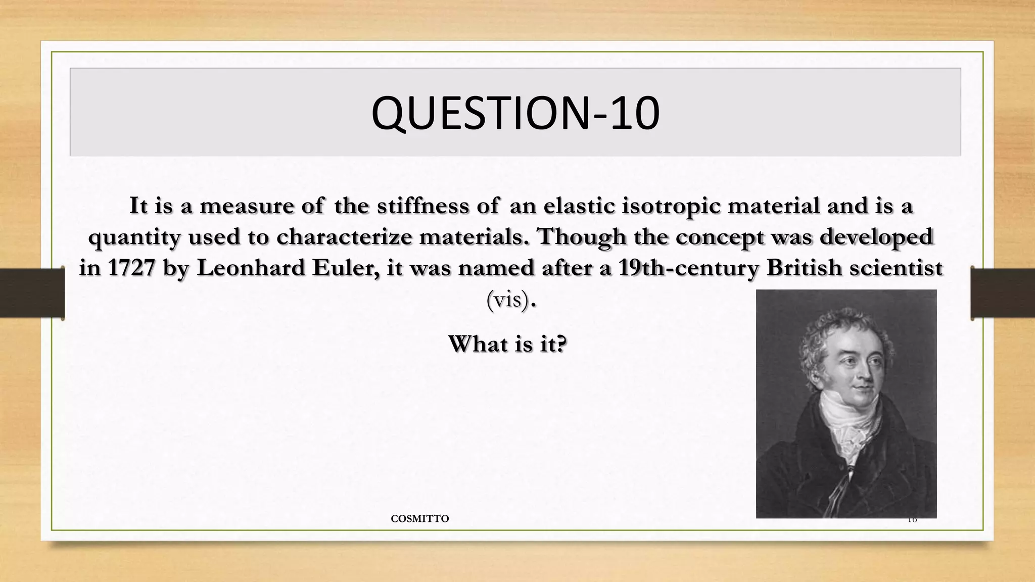 QUESTION-10
COSMITTO 16
It is a measure of the stiffness of an elastic isotropic material and is a
quantity used to characterize materials. Though the concept was developed
in 1727 by Leonhard Euler, it was named after a 19th-century British scientist
(vis).
What is it?
 