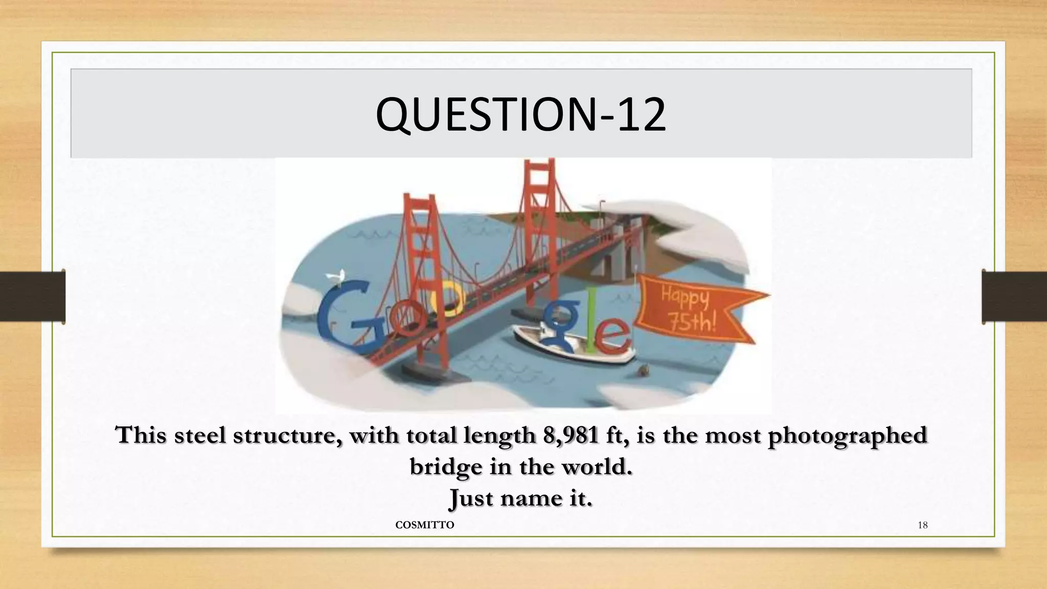QUESTION-12
COSMITTO 18
This steel structure, with total length 8,981 ft, is the most photographed
bridge in the world.
Just name it.
 