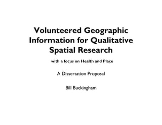 Volunteered Geographic
Information for Qualitative
     Spatial Research
     with a focus on Health and Place


        A Dissertation Proposal

            Bill Buckingham
 