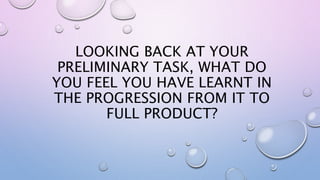 LOOKING BACK AT YOUR
PRELIMINARY TASK, WHAT DO
YOU FEEL YOU HAVE LEARNT IN
THE PROGRESSION FROM IT TO
FULL PRODUCT?
 