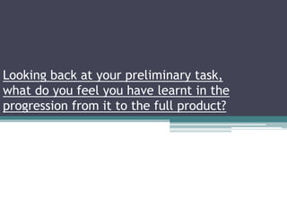 Looking back at your preliminary task,
what do you feel you have learnt in the
progression from it to the full product?
 