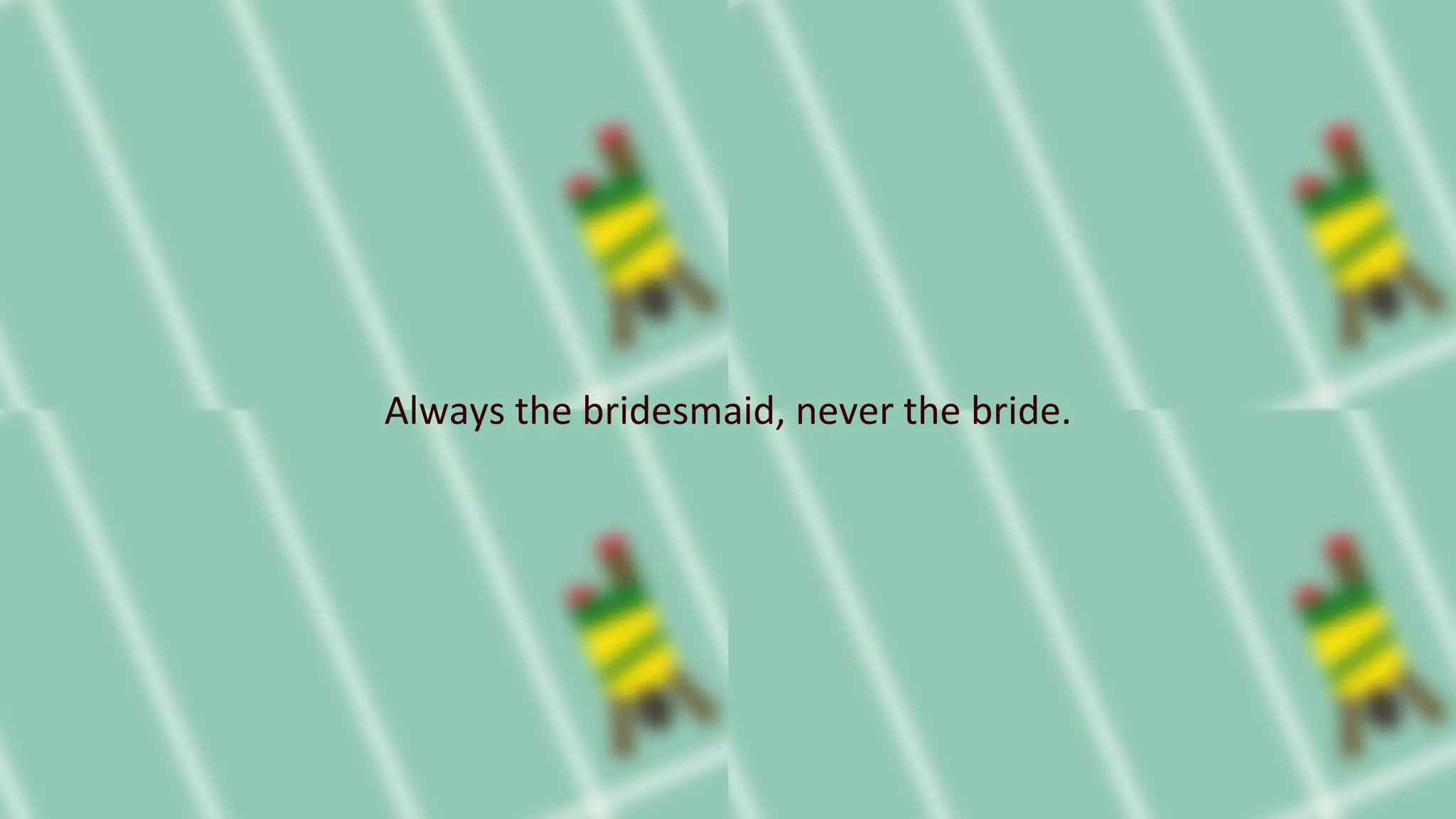 Always the bridesmaid, never the bride.
 