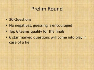 Prelim Round30 QuestionsNo negatives, guessing is encouragedTop 6 teams qualify for the finals6 star marked questions will come into play in case of a tie