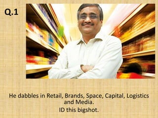 Q.1He dabbles in Retail, Brands, Space, Capital, Logistics and Media.ID this bigshot.