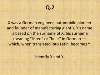 Q.2X was a German engineer, automobile pioneer and founder of manufacturing giant Y. Y's name is based on the surname of X, his surname meaning "listen" or "hear" in German — which, when translated into Latin, becomes Y.Identify X and Y.