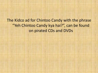 The Kidco ad for Chintoo Candy with the phrase “YehChintoo Candy kyahai?”, can be found on pirated CDs and DVDs