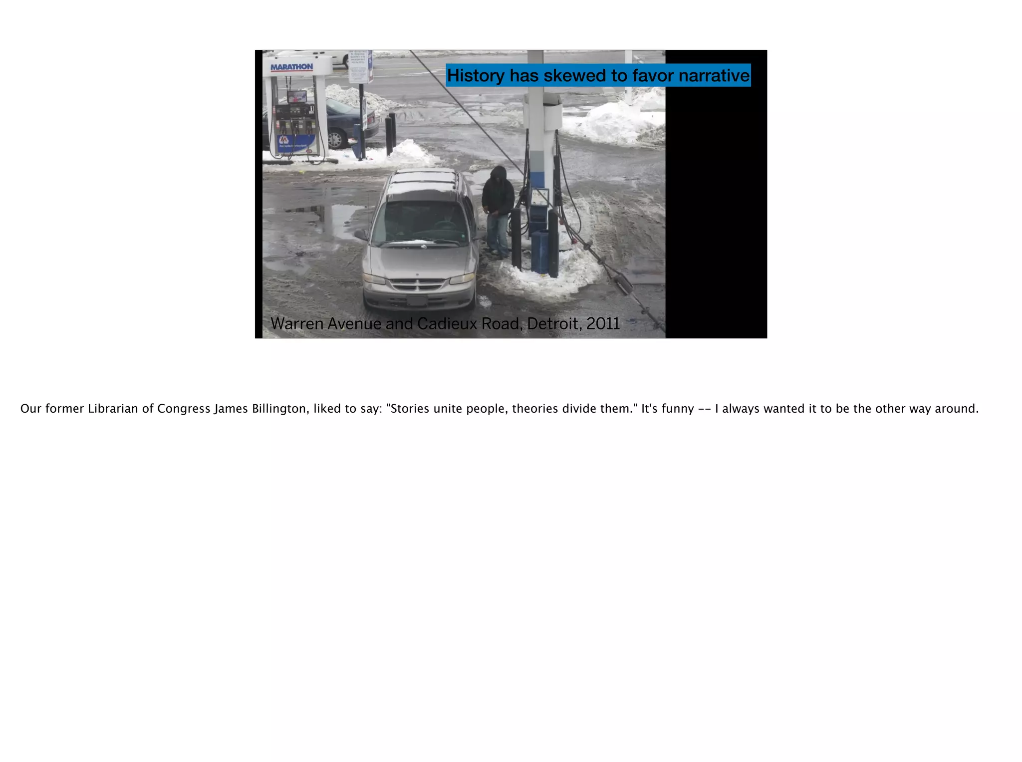 History has skewed to favor narrative
Warren Avenue and Cadieux Road, Detroit, 2011
Our former Librarian of Congress James Billington, liked to say: "Stories unite people, theories divide them." It's funny -- I always wanted it to be the other way around.
 