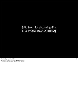 [clip from forthcoming ﬁlm
NO MORE ROAD TRIPS?]
22Wednesday, June 5, 2013
Peripheral evidence NMRT clip 1
 
