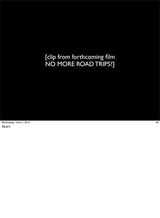 [clip from forthcoming ﬁlm
NO MORE ROAD TRIPS?]
26Wednesday, June 5, 2013
Bears
 