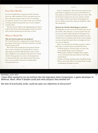 54Wednesday, June 5, 2013
I have often wanted to run an archives like the legendary Valve Corporation, a game developer in
Bellevue, Wash. What if people could pick what projects they worked on?
But lack of practicality aside, could we open our objectives to discussion?
 