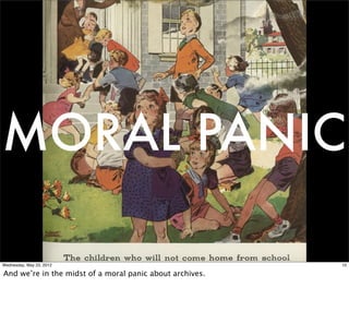 MORAL PANIC

Wednesday, May 23, 2012                                   10

And we’re in the midst of a moral panic about archives.
 