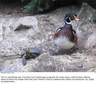 Wednesday, May 23, 2012                                                                                   2



This is something new. I've done Lost Landscapes programs for seven years, and I've been talking
about archives for longer than that, but I haven't tried to combine two realms of expression. So, today
an experiment...
 