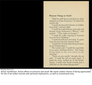 Wednesday, May 23, 2012                                                                                 22

Active recollection. Active efforts to preserve and recall. We stand a better chance of being appreciated
for this if we collect records with personal implications, as well as institutional ones.
 