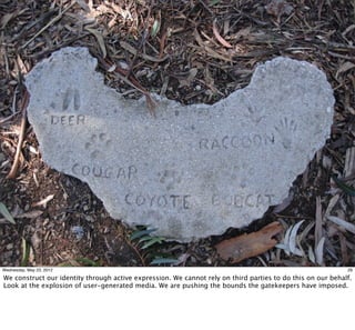 Wednesday, May 23, 2012                                                                                     29

We construct our identity through active expression. We cannot rely on third parties to do this on our behalf.
Look at the explosion of user-generated media. We are pushing the bounds the gatekeepers have imposed.
 