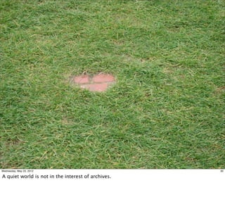 Wednesday, May 23, 2012                             30

A quiet world is not in the interest of archives.
 