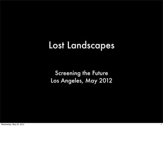 Lost Landscapes

                           Screening the Future
                          Los Angeles, May 2012




Wednesday, May 23, 2012                           1
 