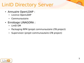 Enter your footer here 5
LinID Directory Server
● Annuaire OpenLDAP :
● Licence OpenLDAP
● Communautaire
● Enrobage LINAGORA :
● LinID OM
● Packaging RPM (projet communautaire LTB project)
● Supervision (projet communautaire LTB project)
 