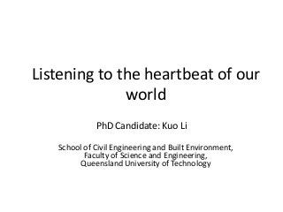 Listening to the heartbeat of our
world
PhD Candidate: Kuo Li
School of Civil Engineering and Built Environment,
Faculty of Science and Engineering,
Queensland University of Technology
 