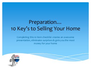 Preparation…
10 Key’s to Selling Your Home
Completing this 10 item checklist creates an awesome
presentation, eliminates surprises & gets you the most
money for your home
 