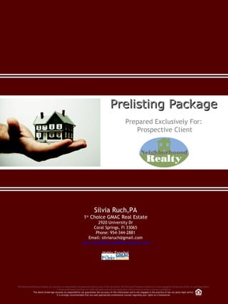 Prelisting Package Prepared Exclusively For:  Prospective Client Silvia Ruch,PA 1 st  Choice GMAC Real Estate 2920 University Dr Coral Springs, Fl 33065 Phone: 954-344-2881 Email: silviaruch@gmail.com www.SouthFLAvoidForeclosure.com Hablo Español 