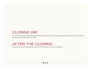 closing day
We’ll set a closing time that accomodates your schedule. Beforehand, I’ll send you a copy of your settlement statement and review it with you, so you’ll understand
your expenses and know what net proceeds to expect.



after the closing
Please contact me anytime if you have questions about real estate or need copies of your transaction documents.
 