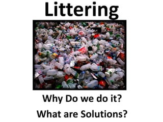 Littering
Why Do we do it?
What are Solutions?
 