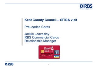 Kent County Council – SITRA visit

PreLoaded Cards

Jackie Leavesley
RBS Commercial Cards
Relationship Manager




              1
 