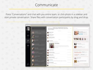 Communicate
Press “Conversations” and chat with you entire team, or click photo in a sidebar and
start private conversation. Share ﬁles with conversation participants by drag and drop.

 