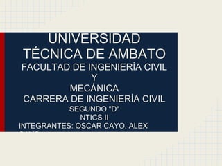 UNIVERSIDAD
TÉCNICA DE AMBATO
FACULTAD DE INGENIERÍA CIVIL
             Y
        MECÁNICA
CARRERA DE INGENIERÍA CIVIL
           SEGUNDO "D"
              NTICS II
INTEGRANTES: OSCAR CAYO, ALEX
CAYO
 