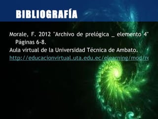 BIBLIOGRAFÍA
Morale, F. 2012 "Archivo de prelógica _ elemento 4"
  Páginas 6-8.
Aula virtual de la Universidad Técnica de Ambato.
http://educacionvirtual.uta.edu.ec/elearning/mod/resou
 