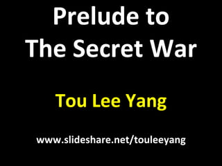 Prelude to The Secret War Tou Lee Yang www.slideshare.net/touleeyang 