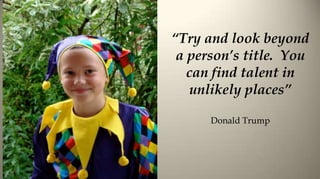 “Try and look beyond
 a person’s title. You
   can find talent in
   unlikely places”

      Donald Trump
 
