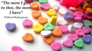 “The more I give
to thee, the more
     I have”
 William Shakespeare
 