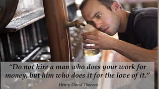 “Do not hire a man who does your work for
money, but him who does it for the love of it.”
                 Henry David Thoreau
 